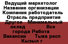 Ведущий маркетолог › Название организации ­ Компания-работодатель › Отрасль предприятия ­ Другое › Минимальный оклад ­ 38 000 - Все города Работа » Вакансии   . Тыва респ.,Кызыл г.